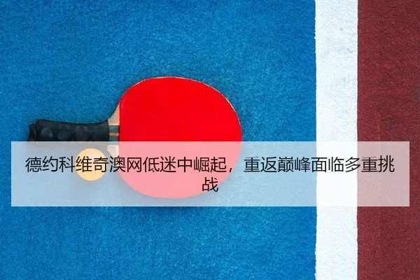 德约科维奇澳网低迷中崛起，重返巅峰面临多重挑战