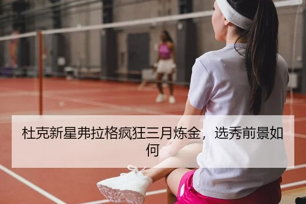 杜克新星弗拉格疯狂三月炼金，选秀前景如何
